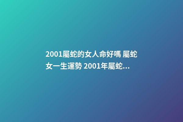 2001屬蛇的女人命好嗎 屬蛇女一生運勢 2001年屬蛇女一生命運如何，屬蛇2001年出生的命運-第1張-觀點-玄機派